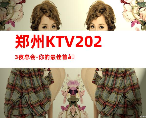 郑州KTV2023夜总会-你的最佳首先