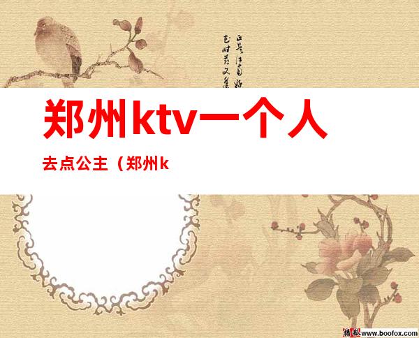 郑州ktv一个人去点公主(郑州ktv公主怎么收费)