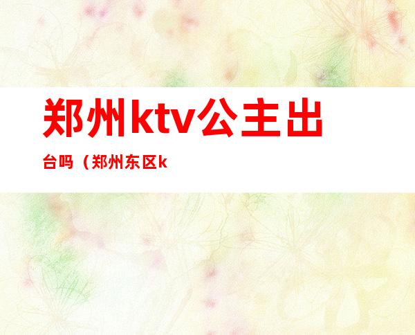 郑州ktv公主出台吗(郑州东区ktv招公主)