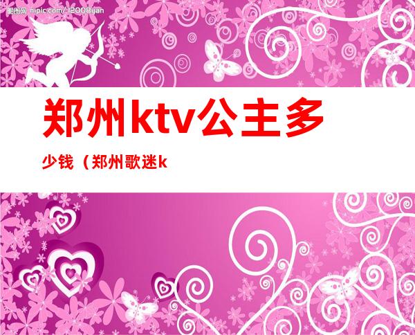 郑州ktv公主多少钱(郑州歌迷ktv有公主吗)