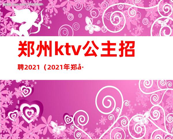 郑州ktv公主招聘2021(2021年郑州KTV招聘)