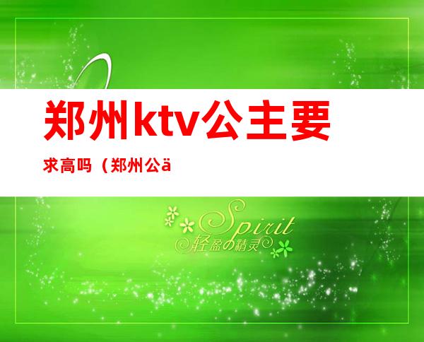 郑州ktv公主要求高吗(郑州公主多的ktv)
