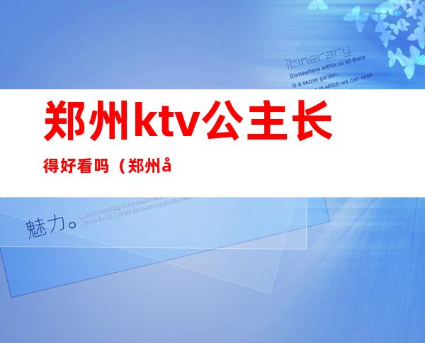 郑州ktv公主长得好看吗(郑州哪个ktv有公主)