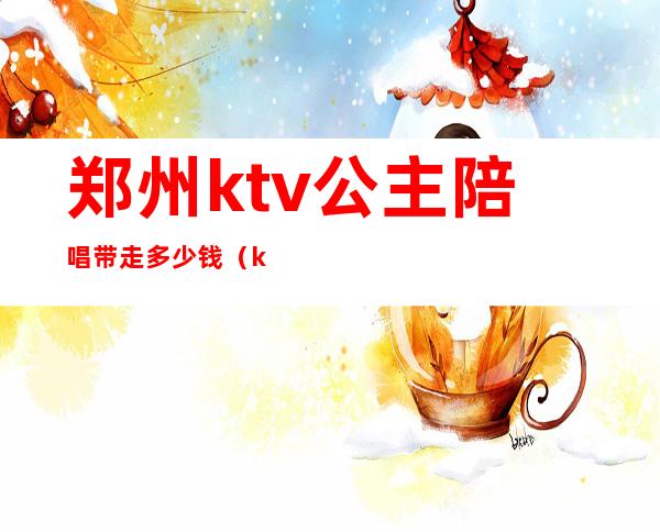 郑州ktv公主陪唱带走多少钱（ktv陪唱公主多少钱一位）