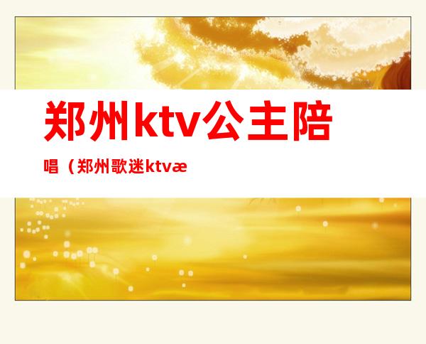 郑州ktv公主陪唱(郑州歌迷ktv有公主吗)