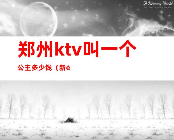郑州ktv叫一个公主多少钱(新郑哪个ktv有公主么)