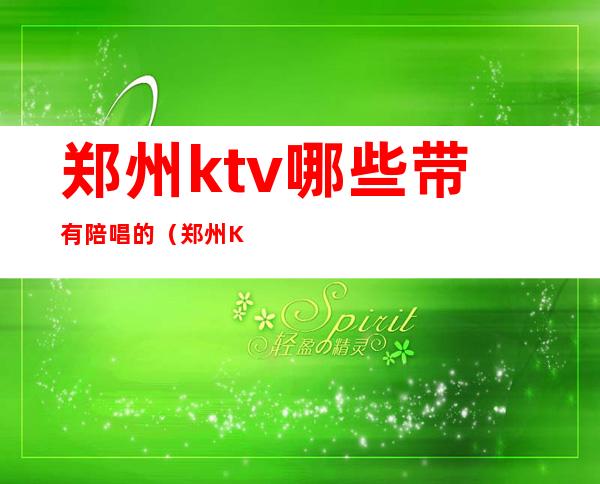 郑州ktv哪些带有陪唱的(郑州KTV哪个好玩有陪唱)
