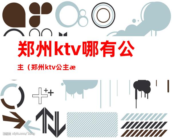郑州ktv哪有公主(郑州ktv公主怎么收费)
