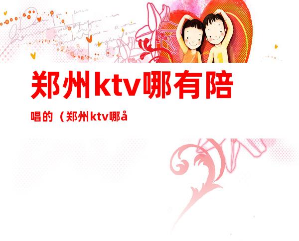 郑州ktv哪有陪唱的(郑州ktv哪家有陪唱)