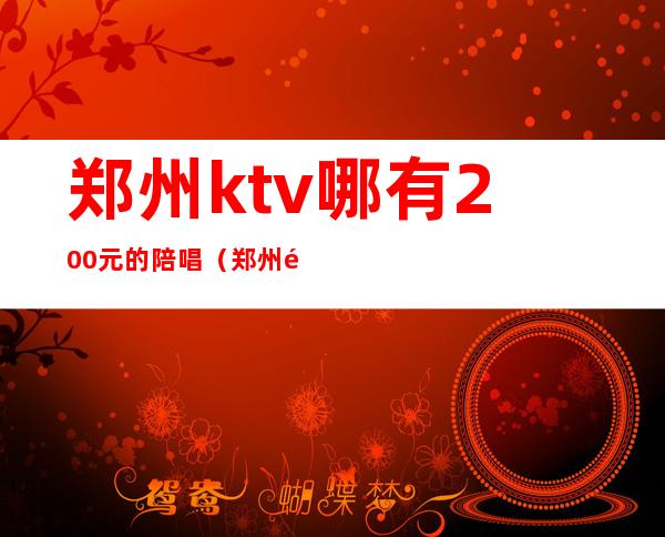 郑州ktv哪有200元的陪唱(郑州陪唱ktv怎么消费)