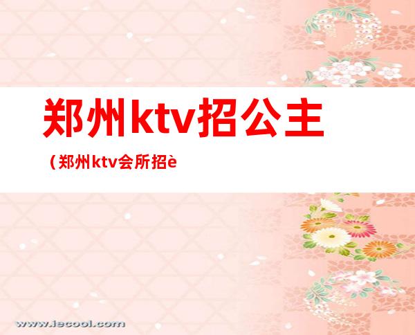 郑州ktv招公主(郑州ktv会所招聘公主)
