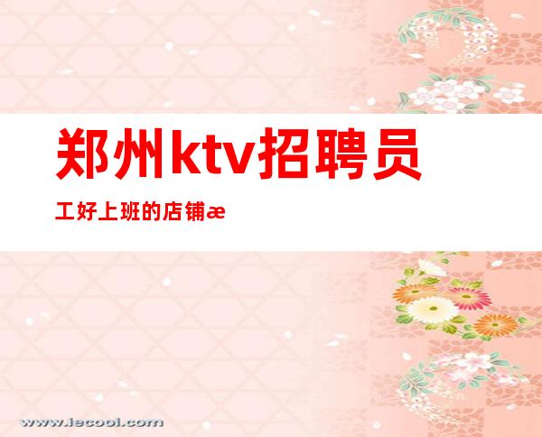 郑州ktv招聘员工好上班的店铺招聘高薪更进一步