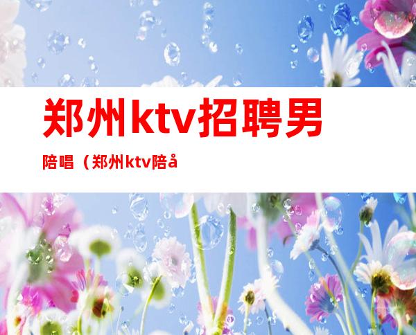 郑州ktv招聘男陪唱(郑州ktv陪唱都能干嘛)