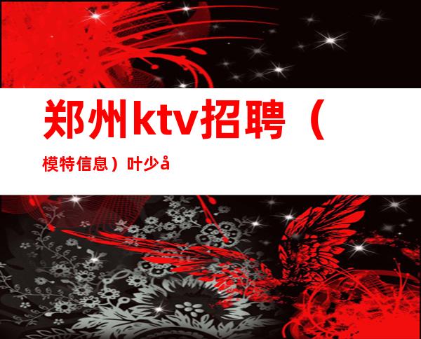 郑州ktv招聘（模特信息）叶少团队十年经验带模特组