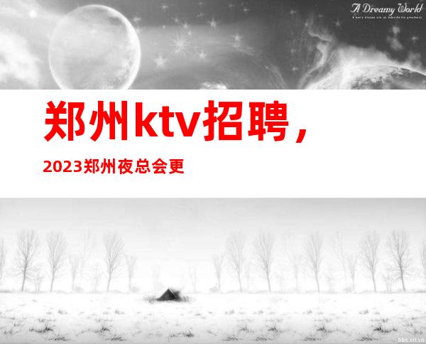 郑州ktv招聘，2023郑州夜总会更新KTV招聘信息（门店直聘）