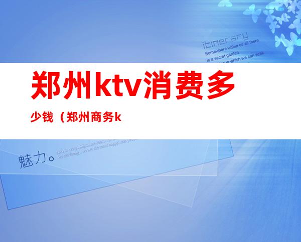 郑州ktv消费多少钱（郑州商务ktv怎么收费）