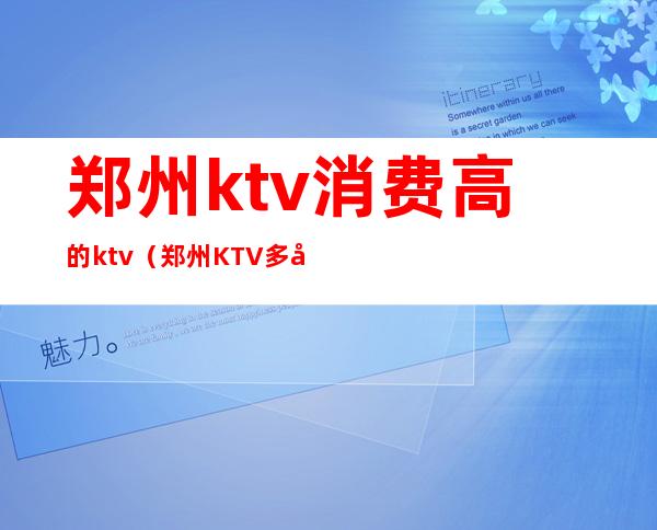 郑州ktv消费高的ktv(郑州KTV多少钱)