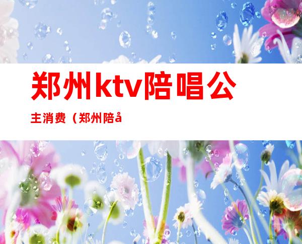 郑州ktv陪唱公主消费(郑州陪唱ktv预订)