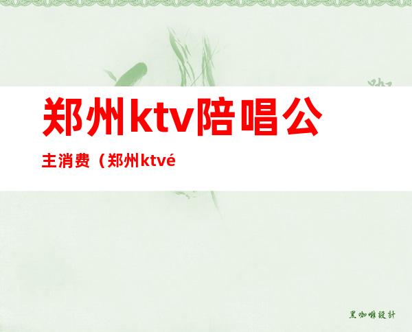 郑州ktv陪唱公主消费(郑州ktv陪唱公主消费高吗)