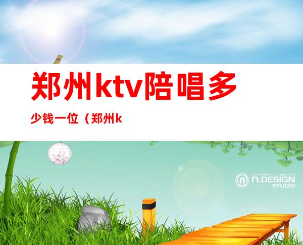 郑州ktv陪唱多少钱一位(郑州ktv陪唱多少钱一位2020)