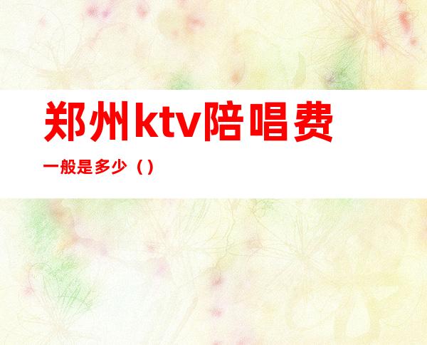 郑州ktv陪唱费一般是多少（）