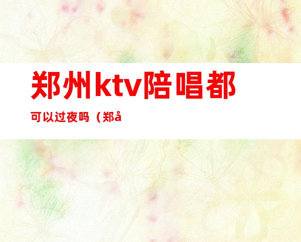 郑州ktv陪唱都可以过夜吗(郑州那个KTV有陪唱)
