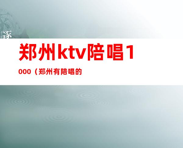 郑州ktv陪唱1000(郑州有陪唱的ktv)