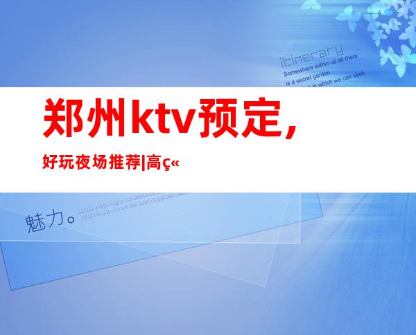郑州ktv预定,好玩夜场推荐|高端夜总会排名有哪些 – 郑州周边县市商务KTV