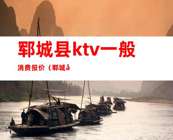 郓城县ktv一般消费报价(郓城哪个ktv最开放)