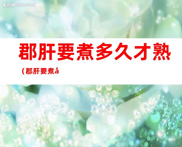 郡肝要煮多久才熟(郡肝要煮多久才熟火锅)