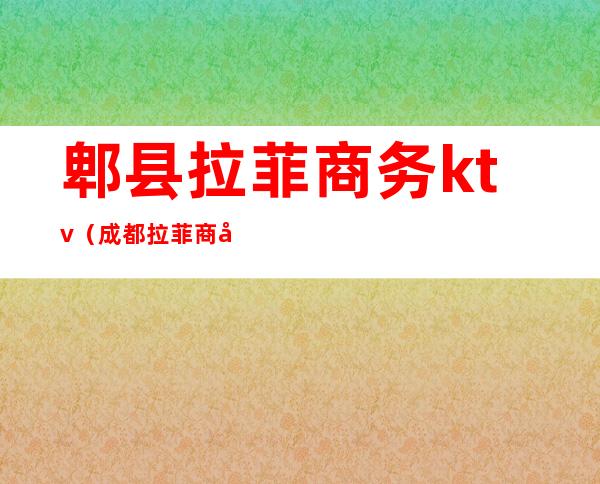 郫县拉菲商务ktv(成都拉菲商务夜总会)