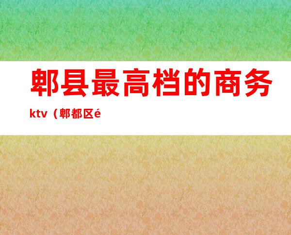 郫县最高档的商务ktv(郫都区高档小区)