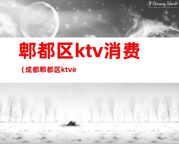郫都区ktv消费(成都郫都区ktv荤)
