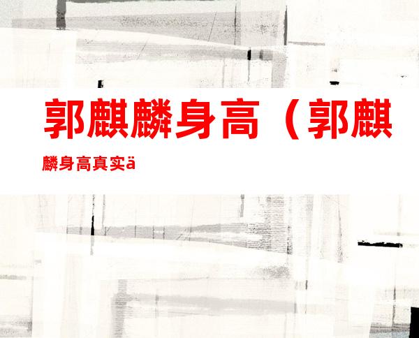 郭麒麟身高(郭麒麟身高真实不到167)