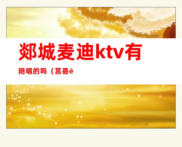 郯城麦迪ktv有陪唱的吗(莒县金麦ktv有陪唱的吗)