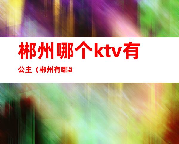 郴州哪个ktv有公主(郴州有哪些KTV)