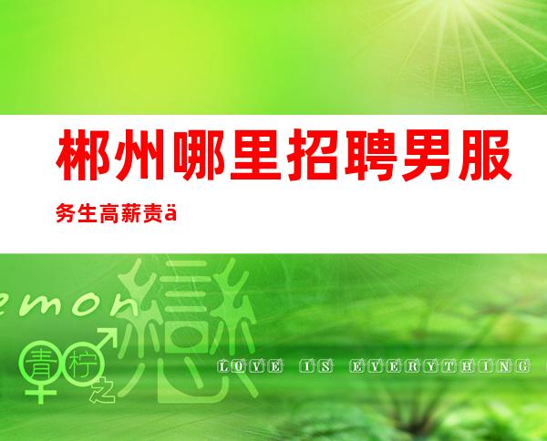 郴州哪里招聘男服务生=高薪责任心要高