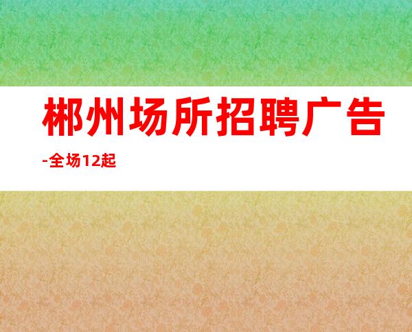郴州场所招聘广告-全场12起