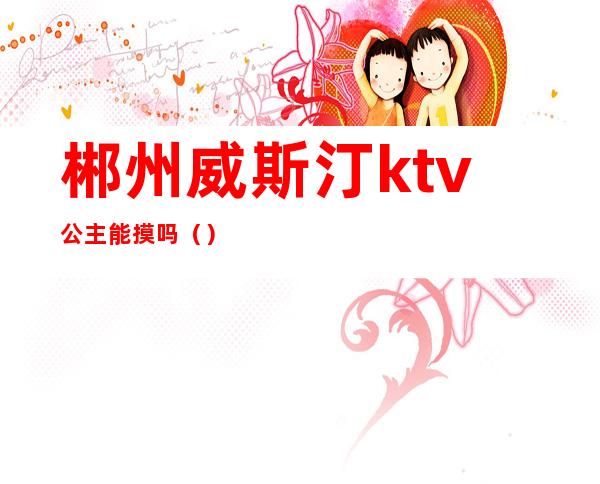 郴州威斯汀ktv公主能摸吗()