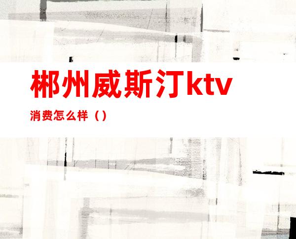 郴州威斯汀ktv消费怎么样()
