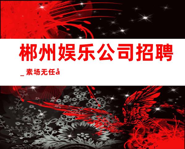 郴州娱乐公司招聘_素场无任务