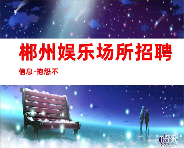 郴州娱乐场所招聘信息-抱怨不如努力