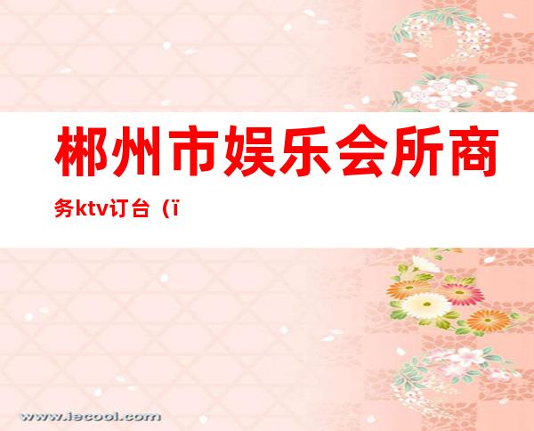 郴州市娱乐会所商务ktv订台()