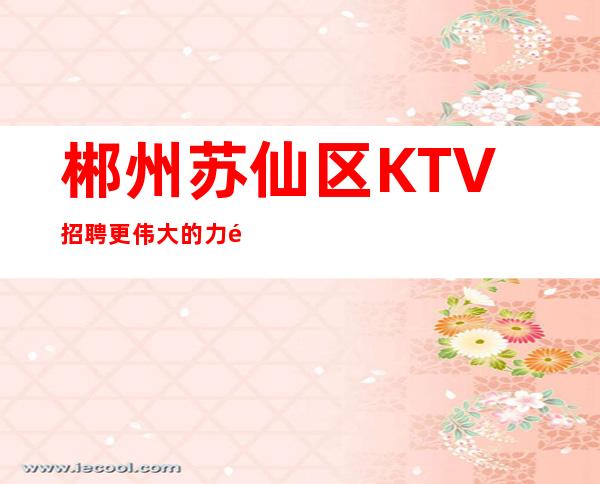 郴州苏仙区KTV招聘=更伟大的力量，就是同心合力