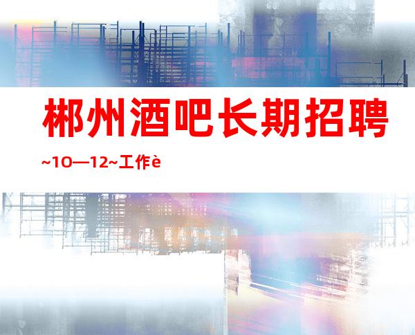 郴州酒吧长期招聘~1O—12~工作轻松