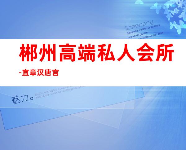 郴州高端私人会所-宜章汉唐宫正规吗
