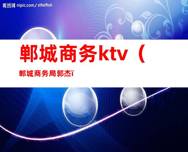郸城商务ktv(郸城商务局郭杰)