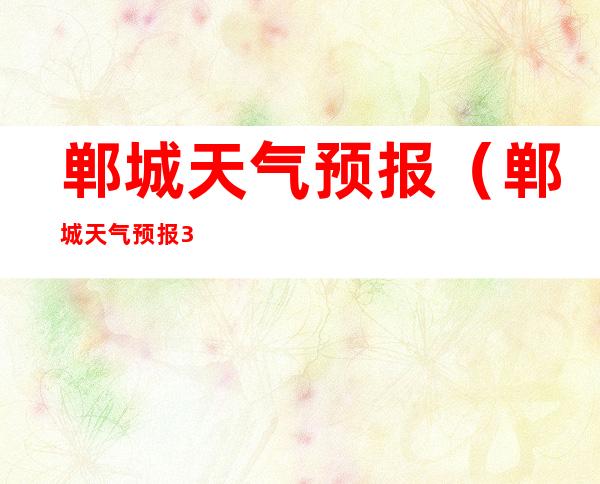 郸城天气预报(郸城天气预报30天)
