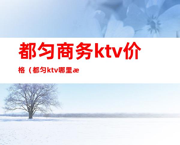 都匀商务ktv价格（都匀ktv哪里有出台的）