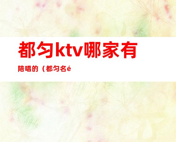 都匀ktv哪家有陪唱的(都匀名都ktv消费怎么样)